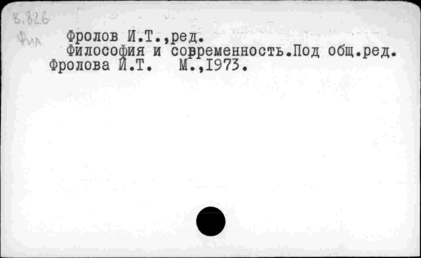 ﻿Фролов И.Т.,ред.
Философия и современность.Под общ.ред.
Фролова И.Т. М.,1973.